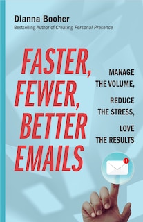 Faster, Fewer, Better Emails: Manage The Volume, Reduce The Stress, Love The Results