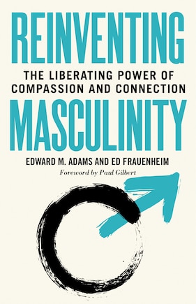 Reinventing Masculinity: The Liberating Power Of Compassion And Connection