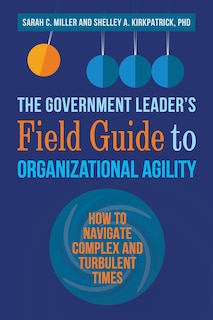 The Government Leader’s Field Guide to Organizational Agility: How to Navigate Complex and Turbulent Times