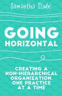 Going Horizontal: Creating A Non-hierarchical Organization, One Practice At A Time by Samantha Slade