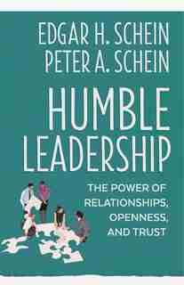 Humble Leadership: The Power Of Relationships, Openness, And Trust by Edgar H. Schein