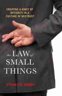 The Law Of Small Things: Creating A Habit Of Integrity In A Culture Of Mistrust by Stuart H. Brody