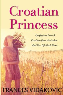 Croatian Princess: Confessions From A Croatian-born Australian And Her Life Back Home