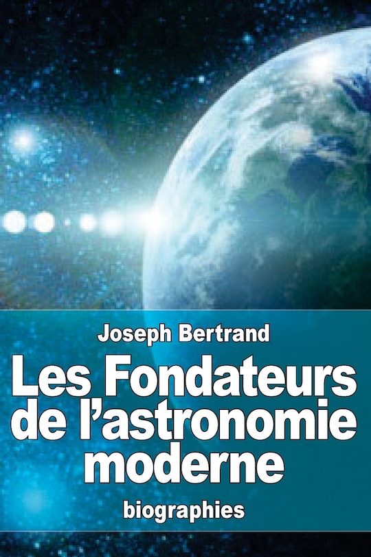 Les Fondateurs de l'astronomie moderne: Copernic, Tycho Brahé, Képler, Galilée, Newton