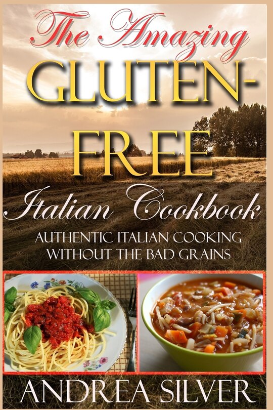 The Amazing Gluten Free Italian Cookbook: Authentic Italian Cooking Without The Bad Grains