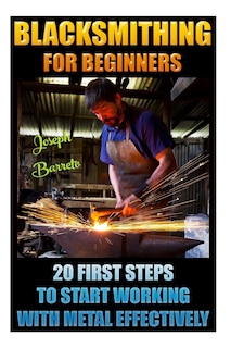 Couverture_Blacksmithing For Beginners 20 First Steps To Start Working With Metal Effectively