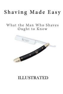 Shaving Made Easy: What the Man Who Shaves Ought to Know