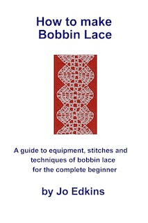 How to make Bobbin Lace: A guide to the equipment, stitches and techniques of bobbin lace for the complete beginner