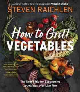 How To Grill Vegetables: The New Bible For Barbecuing Vegetables Over Live Fire by Steven Raichlen