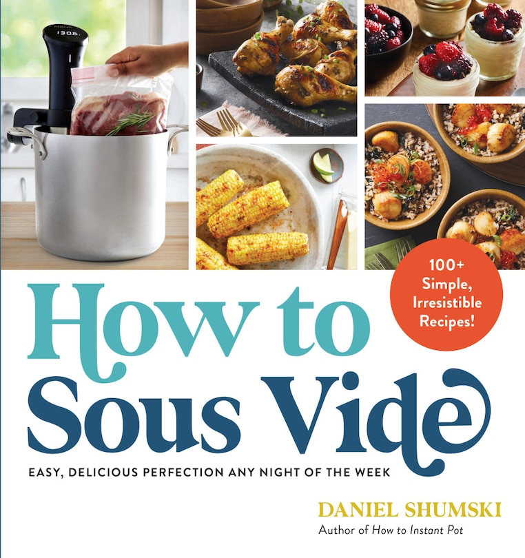 How To Sous Vide: Easy, Delicious Perfection Any Night Of The Week: 100+ Simple, Irresistible Recipes