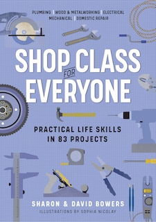 Shop Class For Everyone: Practical Life Skills In 83 Projects: Plumbing · Wood & Metalwork · Electrical · Mechanical · Domestic Repair