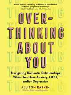 Overthinking About You: Navigating Romantic Relationships When You Have Anxiety, Ocd, And/or Depression by Allison Raskin