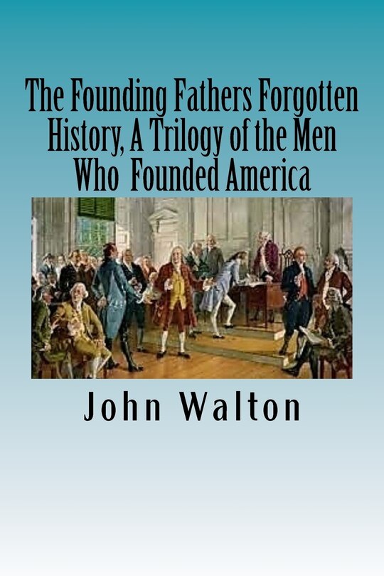 The Founding Fathers Forgotten History, A Trilogy of the Men Who Founded America: Their Ideas, Their Religion, And the Duel for America ? Jefferson vs Hamilton