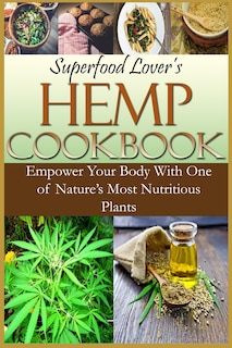 Superfood Lover's Hemp Cookbook: Empower Your Body With One of Nature's Most Nutritious Plants