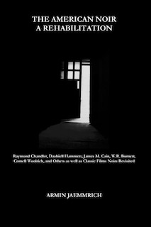 The American Noir - A Rehabilitation: Dashiell Hammett, Raymond Chandler, James M. Cain, Cornell Woolrich, W.R. Burnett and Others as well as Classic Films Noirs revisited