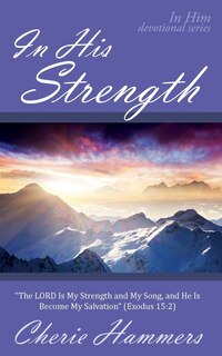 In His Strength: The LORD Is My Strength and My Song, and He Is Become My Salvation (Exodus 15:2)