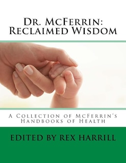 Dr. McFerrin: Reclaimed Wisdom: A Collection of McFerrin's 52 Handbooks of Health