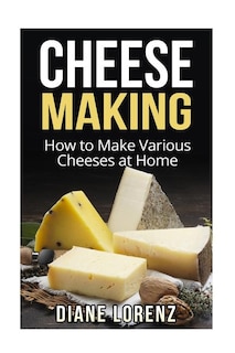 Cheese Making: How To Make Various Cheeses At Home