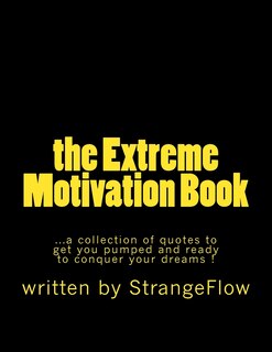 The Extreme Motivation Book: a collection of quotes by StrangeFlow to get you pumped and ready to conquer your dreams