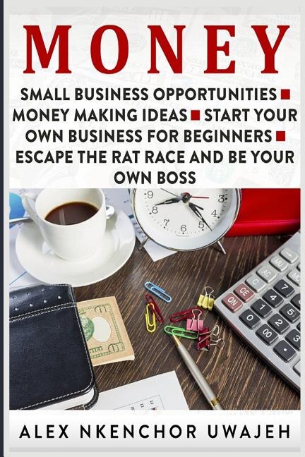 Money: Small Business Opportunities - Money Making Ideas - Start Your Own Business for Beginners - Escape the Rat Race and Be Your Own Boss