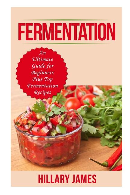 Fermentation: An Ultimate Guide For Beginners Plus Top Fermentation Recipes