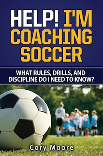 Couverture_Help! I'm Coaching Soccer - What Rules, Drills, And Discipline Do I Need To Know?
