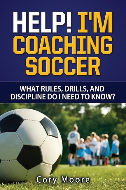 Couverture_Help! I'm Coaching Soccer - What Rules, Drills, And Discipline Do I Need To Know?