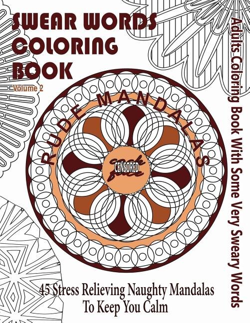 Swear Word Coloring Book: Adults Coloring Book Rude Mandalas With Some Very Sweary Words: 45 Stress Relieving Naughty Mandalas To keep You Calm