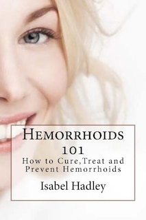 Hemorrhoids 101: How to Cure, Treat and Prevent Hemorrhoids