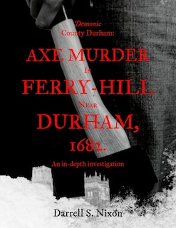 Demonic County Durham: Axe Murder in Ferry-Hill near Durham, 1682: An in-depth investigation