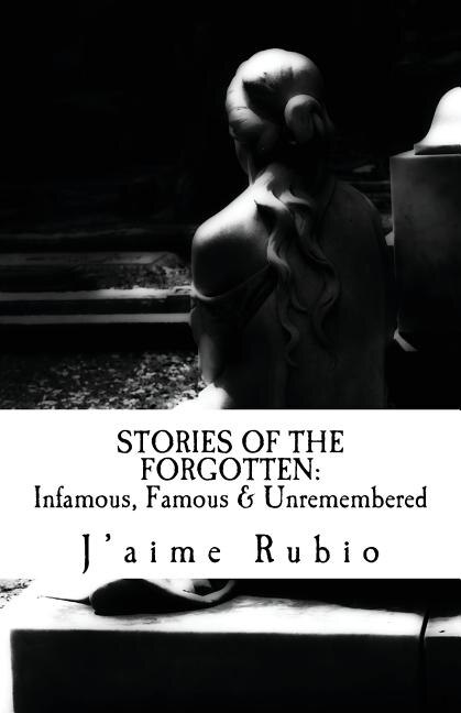 Stories Of The Forgotten: Infamous, Famous & Unremembered