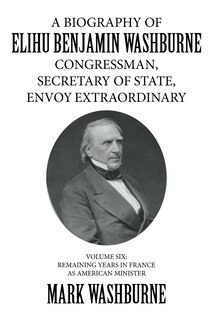 Front cover_A BIOGRAPHY OF ELIHU BENJAMIN WASHBURNE CONGRESSMAN, SECRETARY OF STATE, ENVOY EXTRAORDINARY
