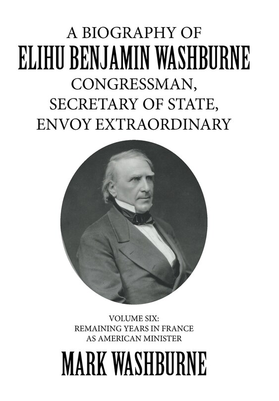 Front cover_A BIOGRAPHY OF ELIHU BENJAMIN WASHBURNE CONGRESSMAN, SECRETARY OF STATE, ENVOY EXTRAORDINARY