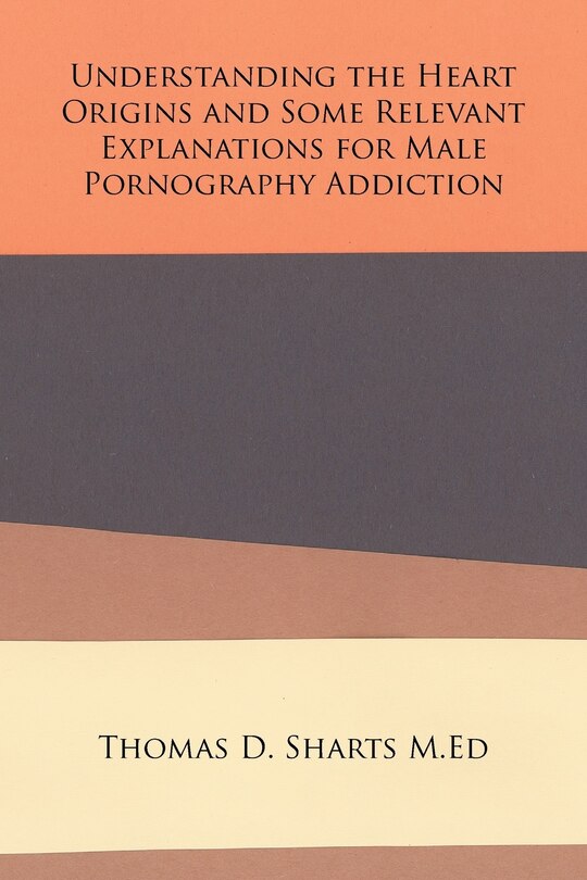 Understanding the Heart Origins and Some Relevant Explanations for Male Pornography Addiction