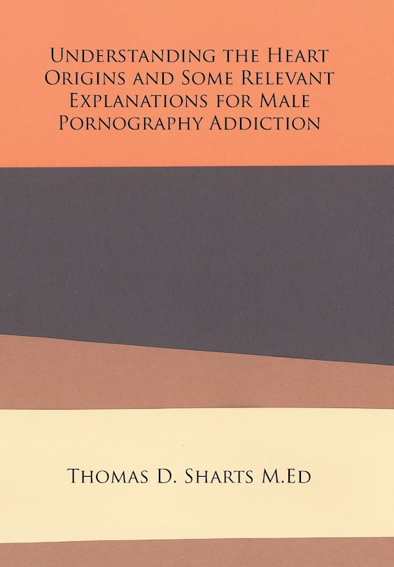 Front cover_Understanding the Heart Origins and Some Relevant Explanations for Male Pornography Addiction