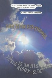 God and Jesus are Real, Heaven is Real, and I Was There: God Is On His Throne, Jesus Is On His Right Side