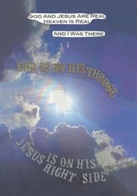 God and Jesus are Real, Heaven is Real, and I Was There: God Is On His Throne, Jesus Is On His Right Side