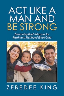 Act Like a Man and Be Strong: Examining God's Measure for Maximum Manhood Book One