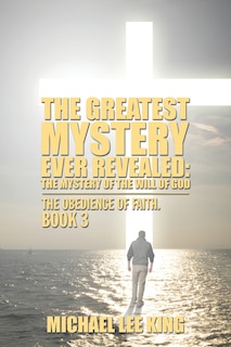 The Greatest Mystery Ever Revealed: The Mystery of the Will of God: The Obedience of Faith. Book 3