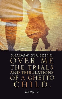 Front cover_Shadow Standing Over Me the Trials and Tribulations of a Ghetto Child.