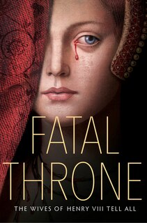Front cover_Fatal Throne: The Wives Of Henry Viii Tell All