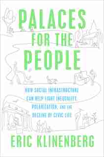 Palaces For The People: How Social Infrastructure Can Help Fight Inequality, Polarization, And The Decline Of Civic Life by Eric Klinenberg