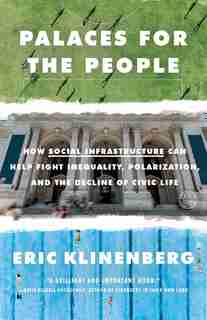 Palaces For The People: How Social Infrastructure Can Help Fight Inequality, Polarization, And The Decline Of Civic Life by Eric Klinenberg