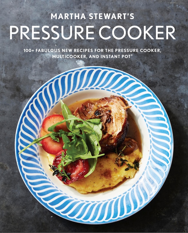 MARTHA STEWARTS PRESSURE COOKER: 100+ Fabulous New Recipes For The Pressure Cooker, Multicooker, And Instant Pot® : A Cookbook