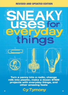 Sneaky Uses for Everyday Things, Revised Edition: Turn a penny into a radio, change milk into plastic, make a dozen STEM projects with everyday things, and other amazing feats