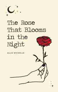 The Rose That Blooms in the Night by Allie Michelle