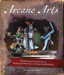 Arcane Arts: The Dungeoneer's Guide To Miniature Painting And Tabletop Mayhem by Noxweiler Berf