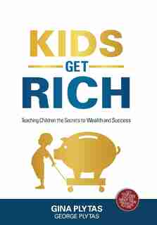 Kids Get Rich: Teaching Children the Secrets to Wealth and Success by Gina & George Plytas