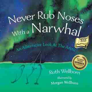 Never Rub Noses With a Narwhal: An Alliterative Look At The Arctic by Ruth Wellborn