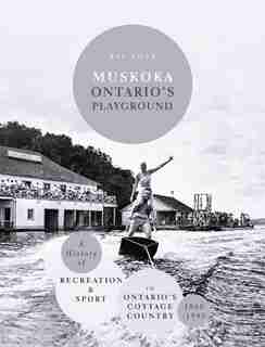 Muskoka Ontario's Playground: A History of Recreation and Sport in Ontario's Cottage Country 1860-1945 by Ray Love